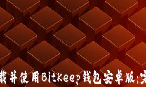 
如何下载并使用BitKeep钱包安卓版：完整指南