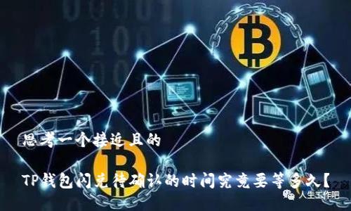 思考一个接近且的
TP钱包闪兑待确认的时间究竟要等多久?