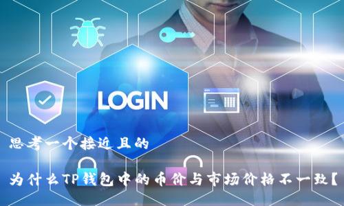 思考一个接近且的

为什么TP钱包中的币价与市场价格不一致？