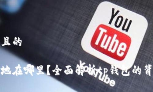 思考一个接近且的

tp钱包的注册地在哪里？全面解析tp钱包的背景与地域分布