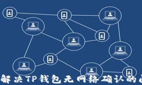 
如何解决TP钱包无网络确认的问题？