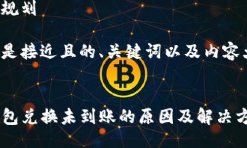 思路规划

以下是接近且的、关键词以及内容大纲：

  
TP钱包兑换未到账的原因及解决方法