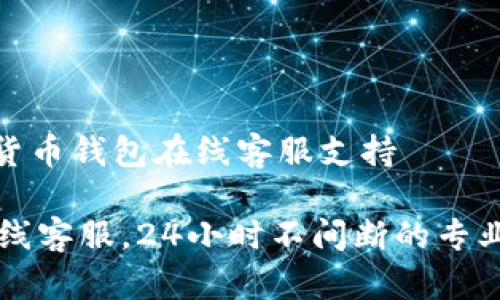 即时通讯货币钱包在线客服支持

IM钱包在线客服，24小时不间断的专业支持服务