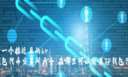 思考一个接近且的br
TP钱包代币交易所大全：在哪里可以交易TP钱包代币？
