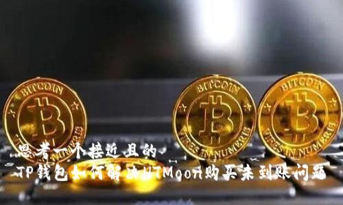 思考一个接近且的  
TP钱包如何解决HTMoon购买未到账问题