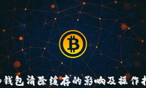 
t p钱包清除缓存的影响及操作指南