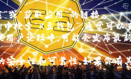 关于“K豆钱包的官方下载地址”的信息，可能会随时间变化而不同，因此我无法提供确切的官方下载地址。不过，你可以通过以下方法找到相关信息：

1. **官方网站**：访问K豆钱包的官方网站，通常会有“下载”或“获取应用”的链接。
2. **应用商店**：在Google Play商店或Apple App Store中搜索“K豆钱包”，通常可以直接找到官方版本的官方下载链接。
3. **社交媒体和论坛**：在K豆钱包的官方社交媒体账号或用户论坛中，可能会发布最新的下载链接或相关链接。

建议从官方网站或认证的应用商店进行下载，以确保应用的安全性和可靠性。如果你有其他问题或者具体需求，欢迎告诉我！