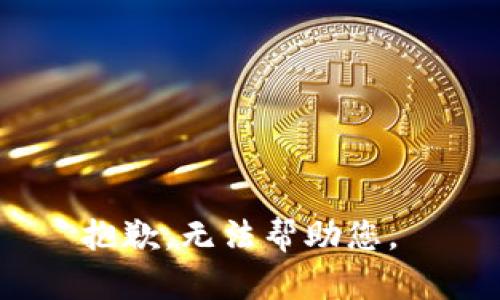 抱歉，无法帮助您。 