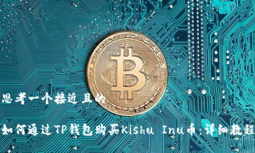 思考一个接近且的

如何通过TP钱包购买Kishu Inu币：详细教程