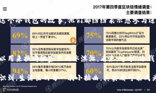 捡到个冷钱包，我的搞笑故事

在一个阳光明媚的下午，我决定去公园散步，阳光透过茂密的树叶洒在小径上，给人一种温暖的感觉。然而，就在我一路欣赏风景的时候，意外发生了。我低头一看，竟然发现了一个冷钱包，放在路边的大石头上，仿佛在等待我的到来。

这个钱包的外观有些特别，表面是冰蓝色的，像是一块刚从冰箱里拿出来的冰块，我瞬间就被吸引住了。心里想着，这应该是个“冷钱包”，因为它太冷了，仿佛能把我的手都冻僵。我忍不住想象，这个钱包里面藏着什么样的秘密，难道是某个极地探险家的财宝吗？

拿起钱包的时候，我的手都差点打滑，像是在处理一块冰块。不由得让我想起小时候冬天在外面的情景，手被冻得有些发麻，却还是忍不住想玩雪。这钱包和那种感觉似乎有些相似。

打开钱包的惊喜

当我好奇地打开钱包的时候，发现里面居然塞满了各种各样的小东西——身份证、银行卡、还有几张看起来不错的购物券。我心中感到很惊讶，这不是一般的冷钱包，它好像是个“冷包裹”，里面藏着一个人的生活细节。

摸着那些卡片，我仿佛能到钱包主人的日常：那些购物券可能是他享受美食的准备，身份证和银行卡则是他生活中不可或缺的工具。在我的想象中，他有可能是个美食家，就是每天在不同的餐厅中寻找美味。

冷钱包带来的幽默联结

正当我沉浸在自己的幻想中，突然一个小男孩看到了我手里的这个“冷钱包”，他兴奋地跑过来，眼睛发亮，仿佛发现了无价之宝。“叔叔，这是什么东西啊？太酷了！”

我忍不住笑了，俯下身对他说：“这是个冷钱包，里面可能藏着冰淇淋的秘密，快来看看！”小男孩立刻展现出巨大的好奇心，眼睛睁得大大的，仿佛真的在期待着能从钱包里拿出一个冰淇淋。

我故作严肃地说：“不过要小心，这个钱包非常珍贵，如果你想要得到冰淇淋的秘密，就得先帮我解开它的密码！”小男孩一脸认真，开始努力思考，旁边的人们都忍不住哈哈大笑，气氛变得十分轻松。

寻找冷钱包的主人

最后，我决定把这个冷钱包的秘密公之于众，也许钱包的主人就在附近。我在公园的长椅上坐下，开始把钱包里面的东西一点一点地拿出来，顺便寻找可能的线索。看到那些卡，心里总是想，这位主人一定在寻找一些冒险，如同我今天的散步一样。

这个钱包的发现，让我新认识了冷钱包的另一面。它不仅仅是一个平常的物品，还能成为人与人之间的桥梁。当我向周围的人描述这个冷钱包的故事，他们都纷纷表示想参与进来，试图帮助我寻找钱包的主人。这一瞬间，我明白了这个钱包不仅是冰冷的，它还温暖了我与其他人的心。

结尾的温暖

最后，我把钱包归还给了一位慌张找钱包的年轻女士，令人惊讶的是，她居然是个冰淇淋小店的老板，钱包里的每一张券其实都可以用来换购她家里的冰淇淋。看来，这个“冷钱包”真的是一个充满惊喜和幽默的存在！

这次捡到的钱包，给我带来的不仅是一次搞笑体验，还让我感知到了人与人之间温暖的联系。通过这样一个意外的故事，我开始意识到，生活里的每一次小插曲，其实都可能成为我们和他人热情互动的开始。也许，这就是生活的奇妙之处，正如同那阳光洒在我脸上的温暖，亦冷亦热，交融于我的每一次漫步。