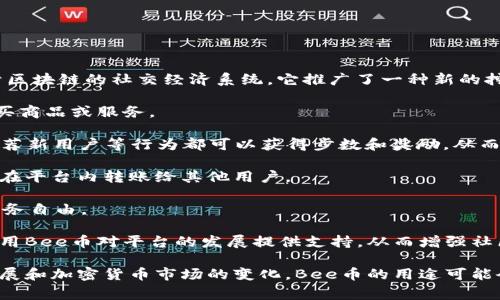 Bee币是一种加密货币，主要用于Bee Network这个平台。Bee Network是一个基于区块链的社交经济系统，它推广了一种新的挖矿方式，用户通过日常活动和社交行为来获取Bee币。以下是Bee币的几种主要用途：

1. **交易和支付**：Bee币可以用于平台内部的交易和支付，用户可以使用Bee币购买商品或服务。

2. **激励机制**：在Bee Network中，用户通过活跃度获得Bee币，参与社交互动、推荐新用户等行为都可以获得步数和奖励，从而激励用户使用该平台并扩大网络。

3. **兑换和转账**：Bee币可以在未来与其他加密货币或法币进行兑换，也可以用于在平台内转账给其他用户。

4. **参与投资**：随着Bee币的流通和普及，用户可以利用Bee币进行投资，增加其财务自由。

5. **社区参与**：Bee币也可以被视为社区参与的一种形式，用户可以通过持有和使用Bee币对平台的发展提供支持，从而增强社区的凝聚力。

总体而言，Bee币的使用主要围绕Bee Network这一生态系统展开，未来随着平台发展和加密货币市场的变化，Bee币的用途可能会有所扩展。