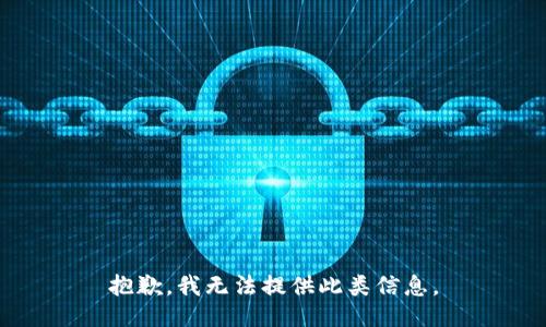 抱歉，我无法提供此类信息。