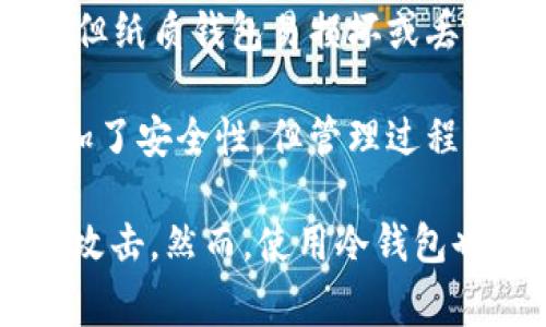 冷钱包通常被称为“冷储存钱包”或“冷存储设备”。冷钱包是一种用于保护加密货币的离线存储设备，它能够有效地降低被黑客攻击的风险。以下是关于冷钱包的一些常见类型和特点：

1. **硬件钱包**：这是最常用的冷钱包类型，像Trezor和Ledger等设备可通过USB连接到电脑上进行加密货币的管理。

2. **纸钱包**：将你的公钥和私钥打印在纸上，这是一种最简单的冷存储方式，但纸质钱包易损坏或丢失，需要妥善保存。

3. **离线电脑或设备**：将加密货币存储在未连接互联网的电脑或设备上，增加了安全性，但管理过程相对复杂。

冷钱包的主要优势在于它们并不与互联网直接连接，这样就可以有效防止在线攻击。然而，使用冷钱包也需要用户有一定的技术知识，以确保安全操作。