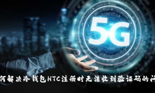 如何解决冷钱包HTC注册时无法收到验证码的问题