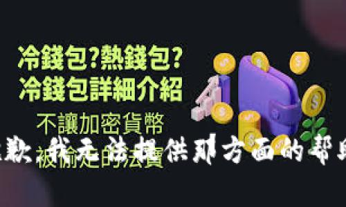 抱歉，我无法提供那方面的帮助。
