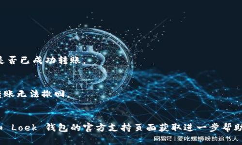 要将 Loek 转到 T P 钱包，您需要按照以下步骤进行操作。请确保在进行任何交易之前，您已仔细检查所有信息，并确保在安全的环境中进行操作。

### 步骤一：准备您的钱包
确保您拥有 Loek 钱包的私钥或助记词，并且您已成功登录到 T P 钱包。

### 步骤二：获取 Loek 代币地址
1. 登录您的 Loek 钱包。
2. 找到并复制您的 Loek 钱包地址。

### 步骤三：登录 T P 钱包
1. 打开 T P 钱包应用或访问 T P 钱包网站。
2. 使用您的凭据登录。

### 步骤四：发起转账
1. 在 T P 钱包中找到“发送”或“转账”选项。
2. 在“收款地址”字段中粘贴您在步骤二中复制的 Loek 钱包地址。
3. 输入要转账的金额。
4. 确保您选择正确的网络手续费（如果有选项）。

### 步骤五：确认转账
1. 检查所有信息，包括地址和金额。
2. 点击“确认”或“发送”以完成交易。

### 步骤六：查看交易记录
1. 转到钱包的交易记录部分，查看交易状态，确认是否已成功转账。

### 注意事项
- 在进行转账前，请确保您的钱包地址无误，一旦转账无法撤回。
- 了解可能涉及的任何交易费用。

如果在操作过程中遇到问题，建议访问 T P 钱包和 Loek 钱包的官方支持页面获取进一步帮助。