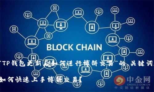 下面是关于“TP钱包更新后如何进行博饼交易”的、关键词和内容大纲。

TP钱包更新如何快速上手博饼交易？