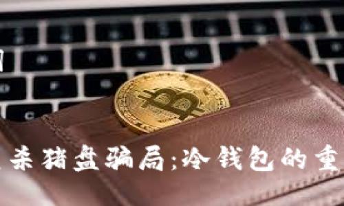 ### 与关键词


如何识别和防范杀猪盘骗局：冷钱包的重要性与使用技巧