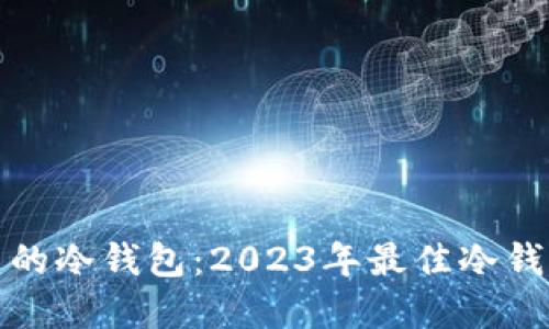 如何选择好用的冷钱包：2023年最佳冷钱包推荐与对比