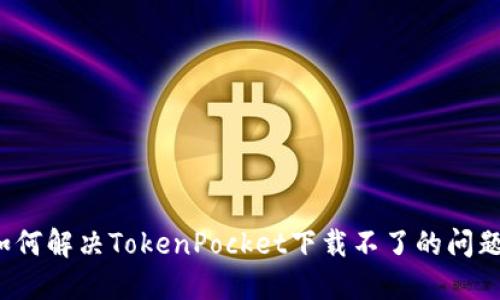 如何解决TokenPocket下载不了的问题？