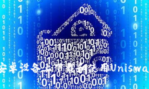 如何在安卓设备上下载和使用Uniswap交易所