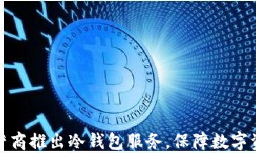 
三大运营商推出冷钱包服务，保障数字资产安全