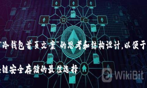以下是关于“冷钱包首页文案”的思考和结构设计，以便于并吸引用户。

冷钱包：区块链安全存储的最佳选择