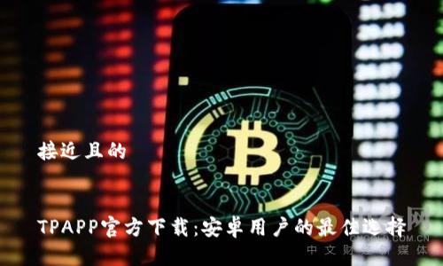 接近且的


TPAPP官方下载：安卓用户的最佳选择